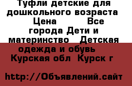 Туфли детские для дошкольного возраста.  › Цена ­ 800 - Все города Дети и материнство » Детская одежда и обувь   . Курская обл.,Курск г.